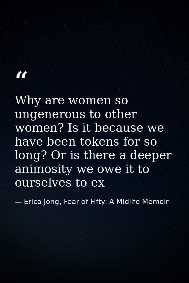 Why are women so ungenerous to other women? Is it because we have been tokens for so long? Or is there a deeper animosit — Erica Jong, Fear of Fifty: A Midlife Memoir