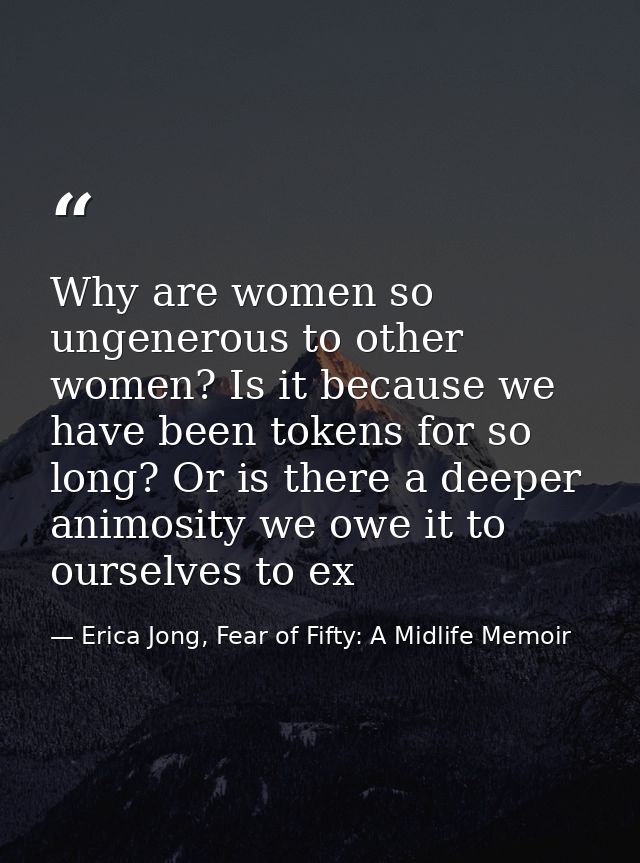 Why are women so ungenerous to other women? Is it because we have been tokens for so long? Or is there a deeper animosit — Erica Jong, Fear of Fifty: A Midlife Memoir