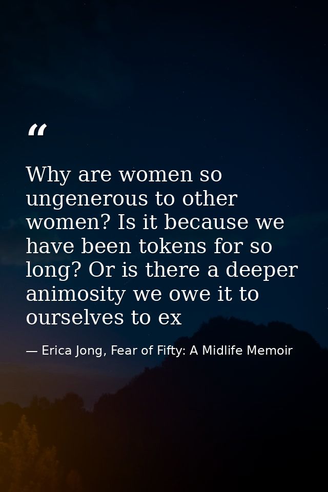 Why are women so ungenerous to other women? Is it because we have been tokens for so long? Or is there a deeper animosit — Erica Jong, Fear of Fifty: A Midlife Memoir