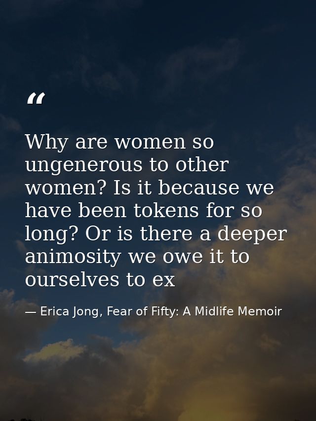 Why are women so ungenerous to other women? Is it because we have been tokens for so long? Or is there a deeper animosit — Erica Jong, Fear of Fifty: A Midlife Memoir
