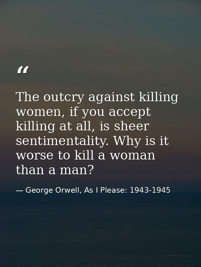 The outcry against killing women, if you accept killing at all, is sheer sentimentality. Why is it worse to kill a woman — George Orwell, As I Please: 1943-1945