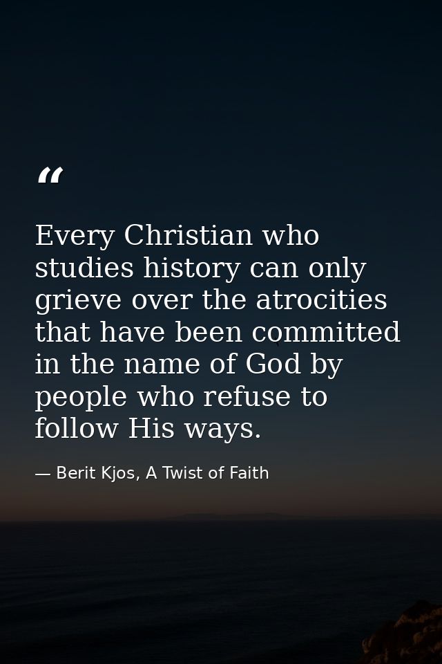 Every Christian who studies history can only grieve over the atrocities that have been committed in the name of God by p — Berit Kjos, A Twist of Faith