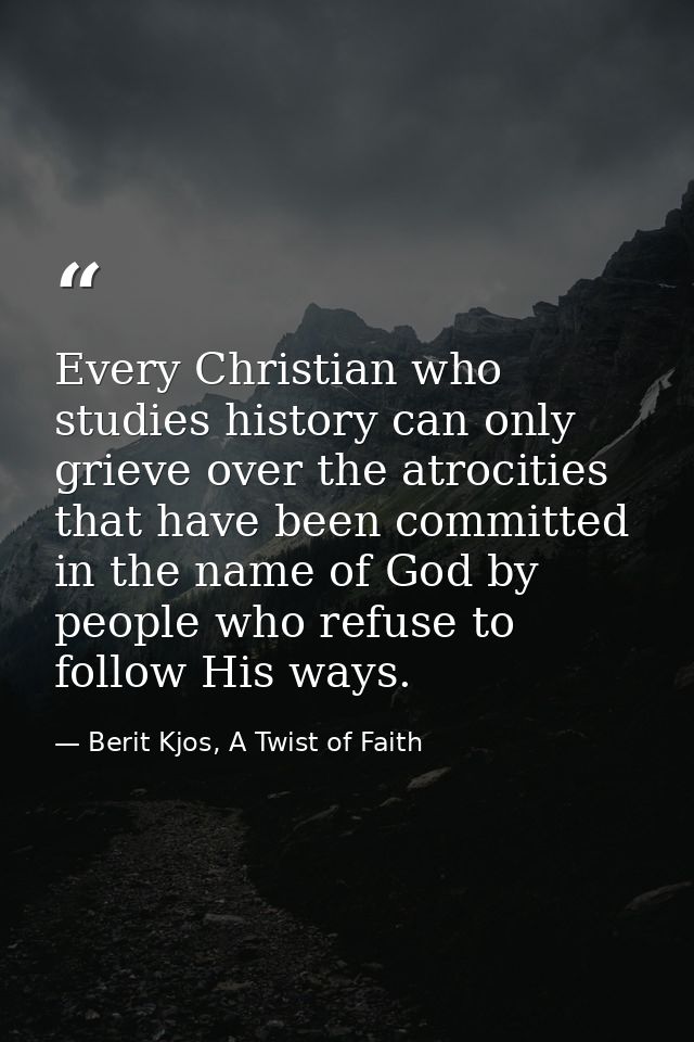 Every Christian who studies history can only grieve over the atrocities that have been committed in the name of God by p — Berit Kjos, A Twist of Faith