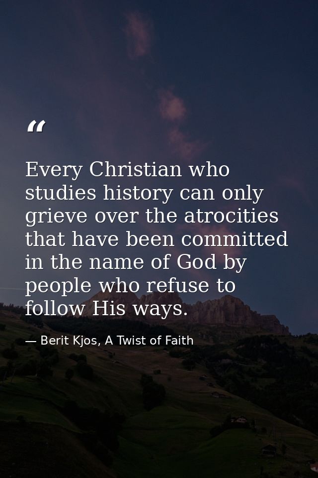 Every Christian who studies history can only grieve over the atrocities that have been committed in the name of God by p — Berit Kjos, A Twist of Faith
