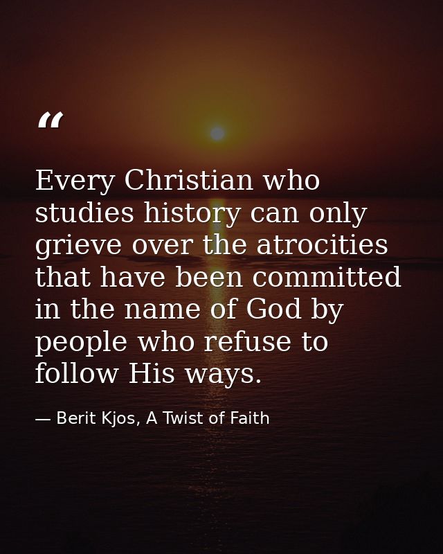 Every Christian who studies history can only grieve over the atrocities that have been committed in the name of God by p — Berit Kjos, A Twist of Faith