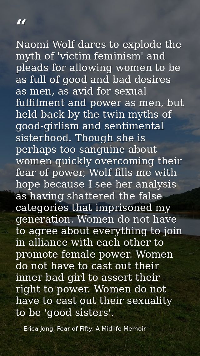 Naomi Wolf dares to explode the myth of 'victim feminism' and pleads for allowing women to be as full of good and bad de — Erica Jong, Fear of Fifty: A Midlife Memoir
