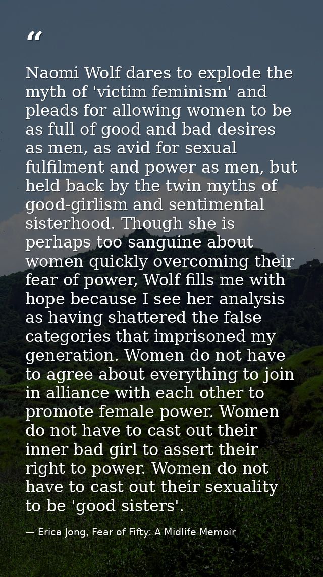 Naomi Wolf dares to explode the myth of 'victim feminism' and pleads for allowing women to be as full of good and bad de — Erica Jong, Fear of Fifty: A Midlife Memoir