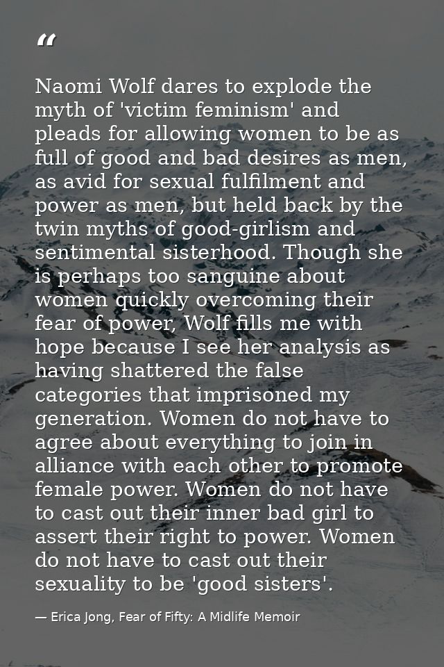 Naomi Wolf dares to explode the myth of 'victim feminism' and pleads for allowing women to be as full of good and bad de — Erica Jong, Fear of Fifty: A Midlife Memoir