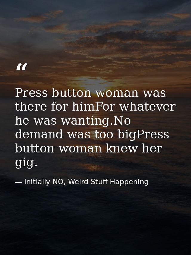 Press button woman was there for himFor whatever he was wanting.No demand was too bigPress button woman knew her gig. — Initially NO, Weird Stuff Happening