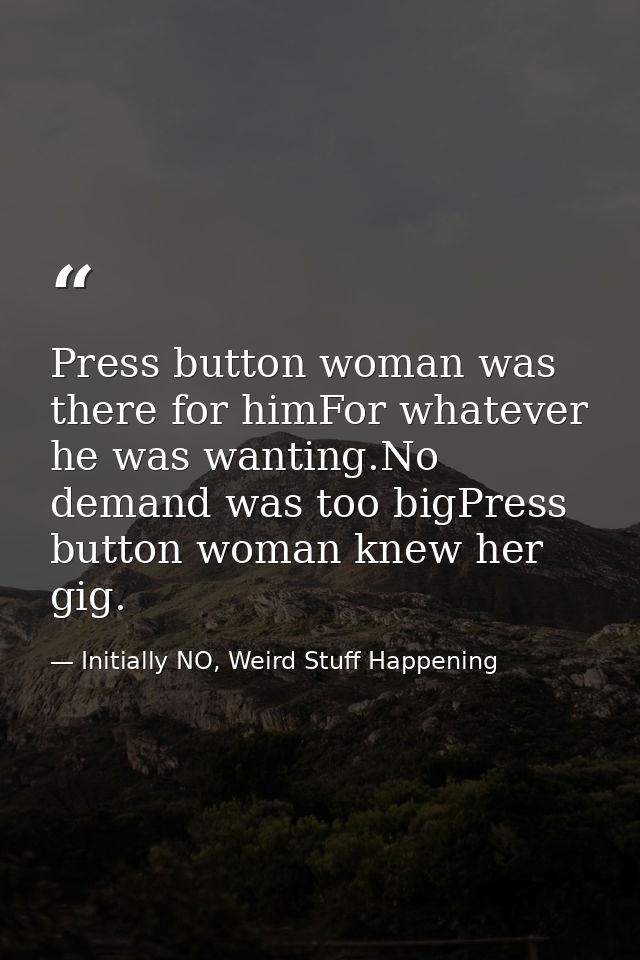 Press button woman was there for himFor whatever he was wanting.No demand was too bigPress button woman knew her gig. — Initially NO, Weird Stuff Happening