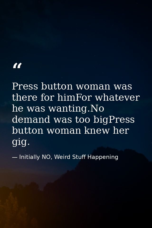 Press button woman was there for himFor whatever he was wanting.No demand was too bigPress button woman knew her gig. — Initially NO, Weird Stuff Happening