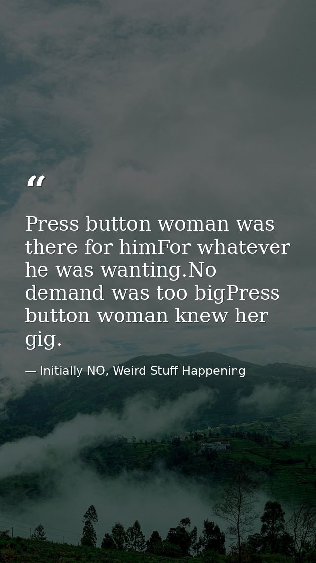 Press button woman was there for himFor whatever he was wanting.No demand was too bigPress button woman knew her gig. — Initially NO, Weird Stuff Happening