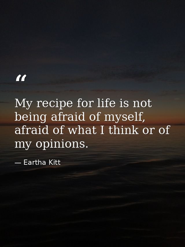 My recipe for life is not being afraid of myself, afraid of what I think or of my opinions. — Eartha Kitt