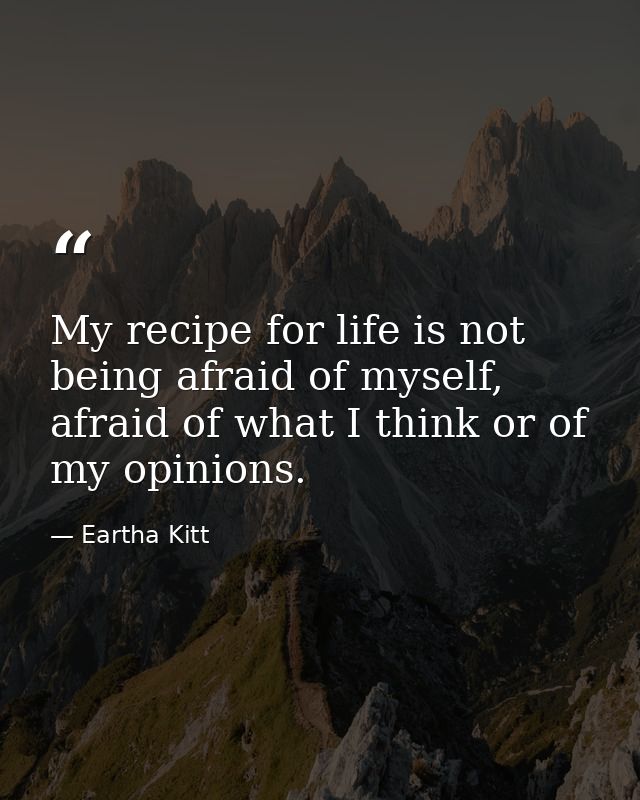 My recipe for life is not being afraid of myself, afraid of what I think or of my opinions. — Eartha Kitt