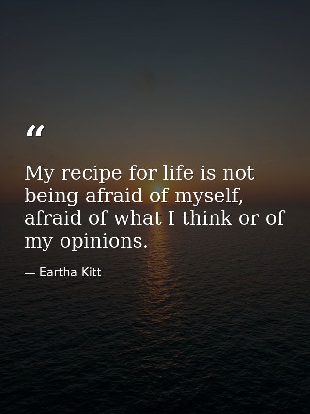 My recipe for life is not being afraid of myself, afraid of what I think or of my opinions. — Eartha Kitt