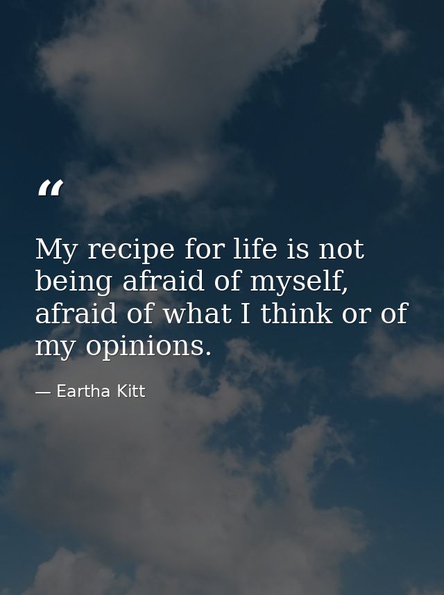 My recipe for life is not being afraid of myself, afraid of what I think or of my opinions. — Eartha Kitt