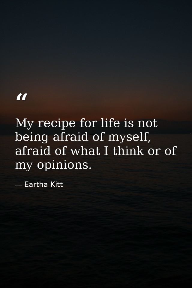 My recipe for life is not being afraid of myself, afraid of what I think or of my opinions. — Eartha Kitt