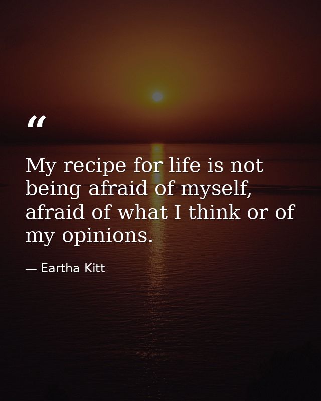 My recipe for life is not being afraid of myself, afraid of what I think or of my opinions. — Eartha Kitt