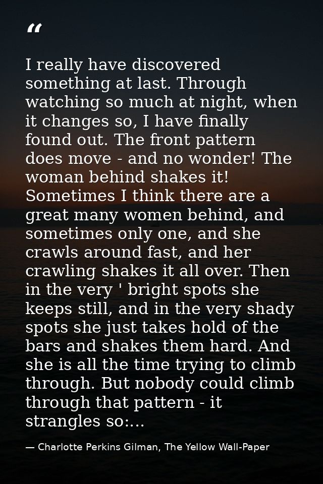 I really have discovered something at last. Through watching so much at night, when it changes so, I have finally found  — Charlotte Perkins Gilman, The Yellow Wall-Paper