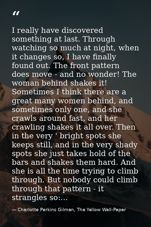 I really have discovered something at last. Through watching so much at night, when it changes so, I have finally found  — Charlotte Perkins Gilman, The Yellow Wall-Paper