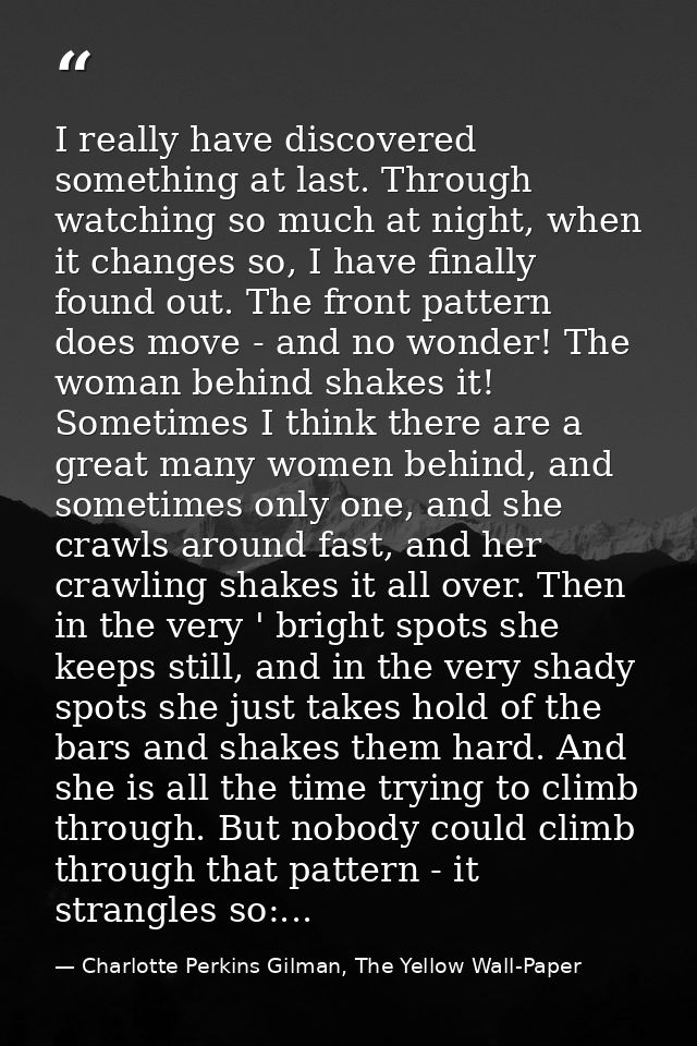 I really have discovered something at last. Through watching so much at night, when it changes so, I have finally found  — Charlotte Perkins Gilman, The Yellow Wall-Paper