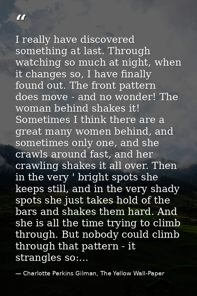 I really have discovered something at last. Through watching so much at night, when it changes so, I have finally found  — Charlotte Perkins Gilman, The Yellow Wall-Paper