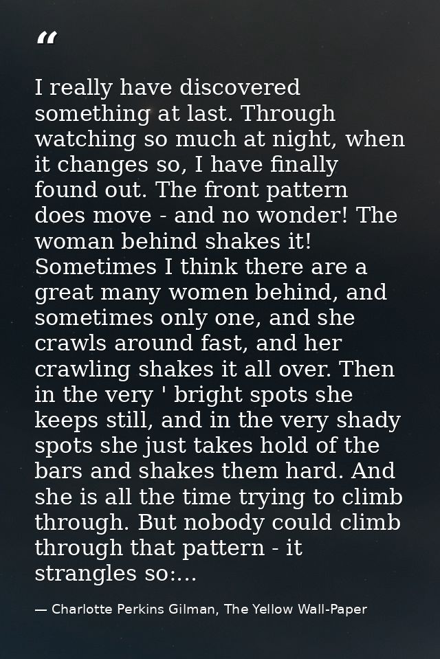 I really have discovered something at last. Through watching so much at night, when it changes so, I have finally found  — Charlotte Perkins Gilman, The Yellow Wall-Paper