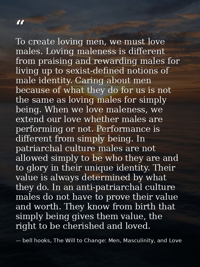 To create loving men, we must love males. Loving maleness is different from praising and rewarding males for living up t — bell hooks, The Will to Change: Men, Masculinity, and Love