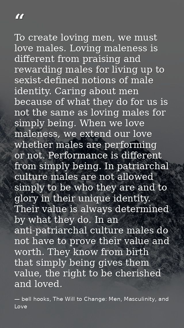 To create loving men, we must love males. Loving maleness is different from praising and rewarding males for living up t — bell hooks, The Will to Change: Men, Masculinity, and Love