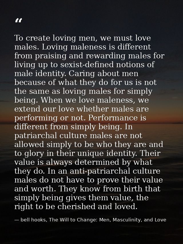 To create loving men, we must love males. Loving maleness is different from praising and rewarding males for living up t — bell hooks, The Will to Change: Men, Masculinity, and Love