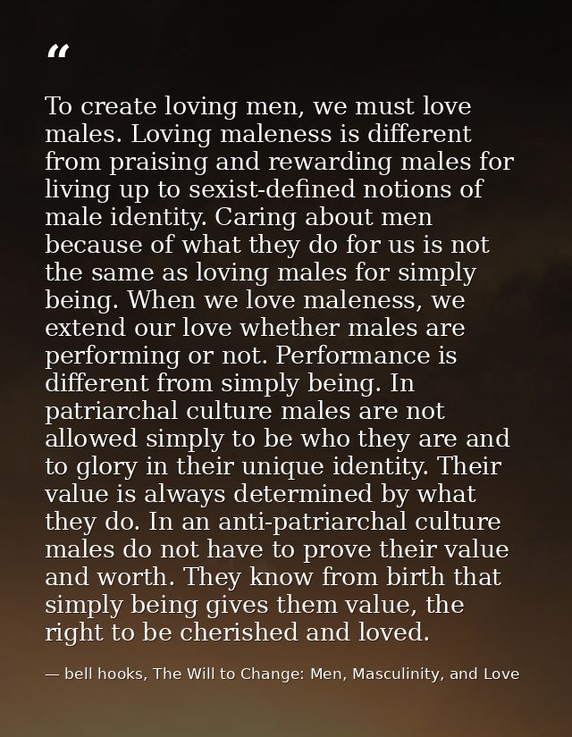 To create loving men, we must love males. Loving maleness is different from praising and rewarding males for living up t — bell hooks, The Will to Change: Men, Masculinity, and Love