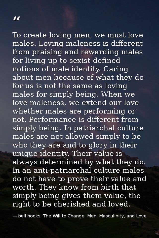 To create loving men, we must love males. Loving maleness is different from praising and rewarding males for living up t — bell hooks, The Will to Change: Men, Masculinity, and Love