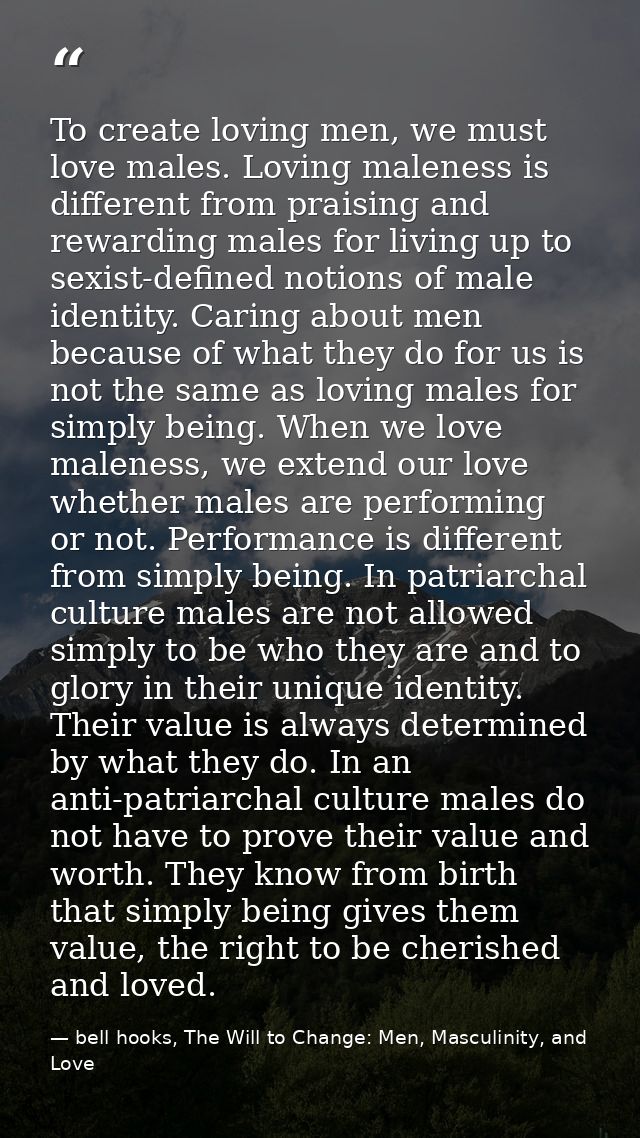 To create loving men, we must love males. Loving maleness is different from praising and rewarding males for living up t — bell hooks, The Will to Change: Men, Masculinity, and Love