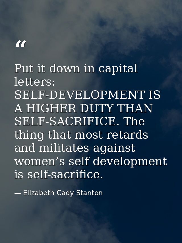 Put it down in capital letters: SELF-DEVELOPMENT IS A HIGHER DUTY THAN SELF-SACRIFICE. The thing that most retards and m — Elizabeth Cady Stanton
