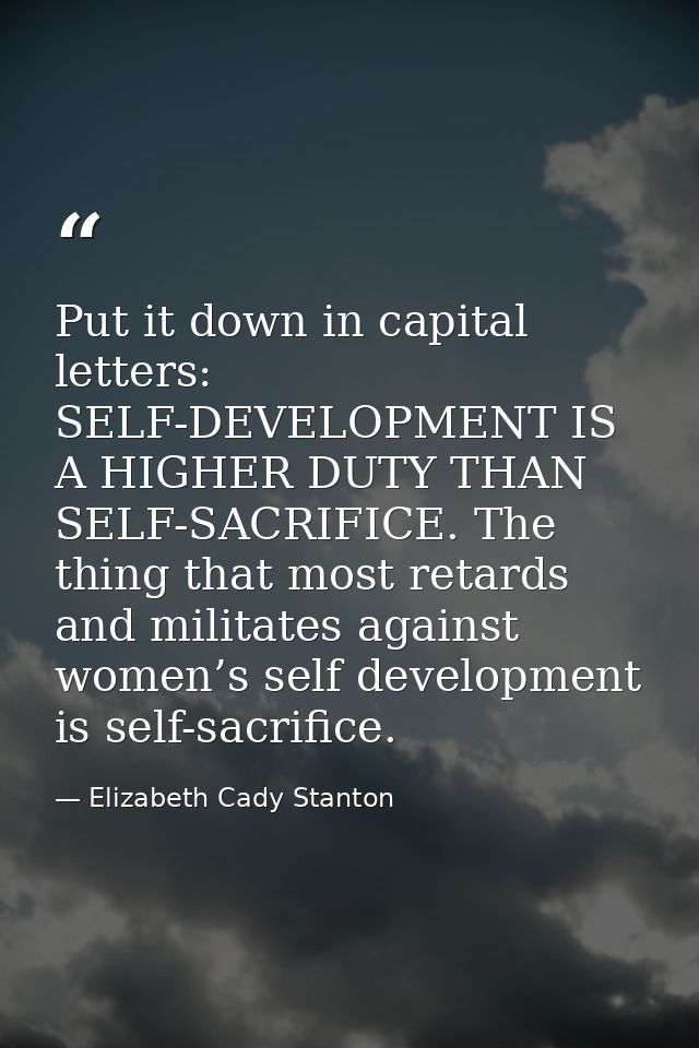 Put it down in capital letters: SELF-DEVELOPMENT IS A HIGHER DUTY THAN SELF-SACRIFICE. The thing that most retards and m — Elizabeth Cady Stanton