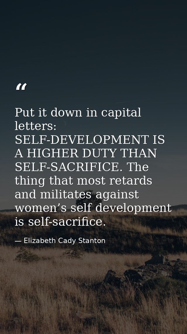 Put it down in capital letters: SELF-DEVELOPMENT IS A HIGHER DUTY THAN SELF-SACRIFICE. The thing that most retards and m — Elizabeth Cady Stanton