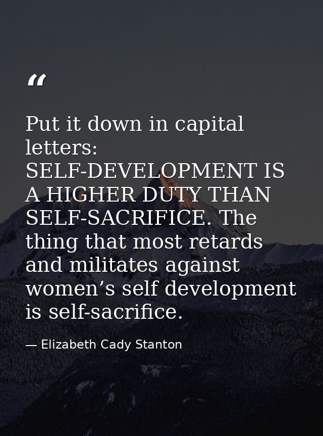 Put it down in capital letters: SELF-DEVELOPMENT IS A HIGHER DUTY THAN SELF-SACRIFICE. The thing that most retards and m — Elizabeth Cady Stanton