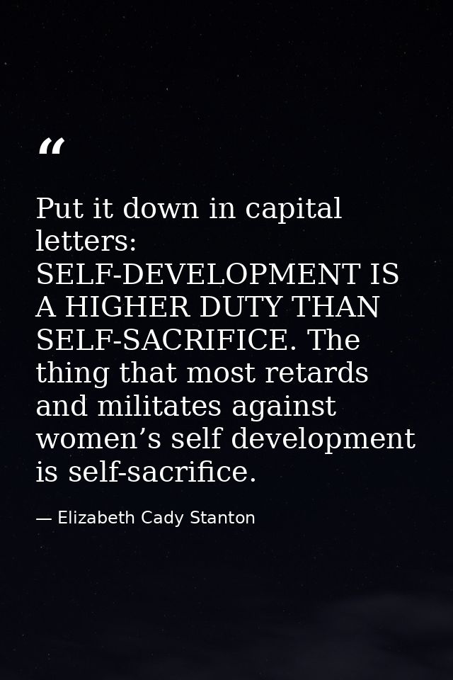 Put it down in capital letters: SELF-DEVELOPMENT IS A HIGHER DUTY THAN SELF-SACRIFICE. The thing that most retards and m — Elizabeth Cady Stanton
