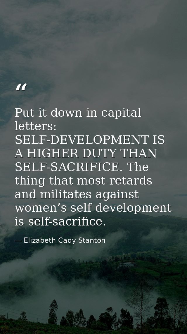 Put it down in capital letters: SELF-DEVELOPMENT IS A HIGHER DUTY THAN SELF-SACRIFICE. The thing that most retards and m — Elizabeth Cady Stanton