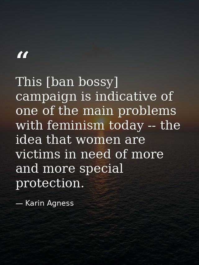 This [ban bossy] campaign is indicative of one of the main problems with feminism today -- the idea that women are victi — Karin Agness