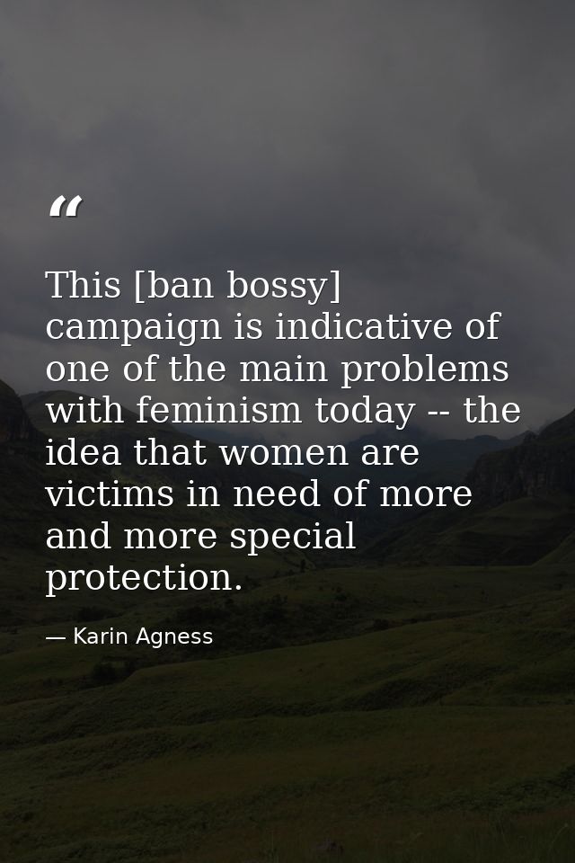 This [ban bossy] campaign is indicative of one of the main problems with feminism today -- the idea that women are victi — Karin Agness