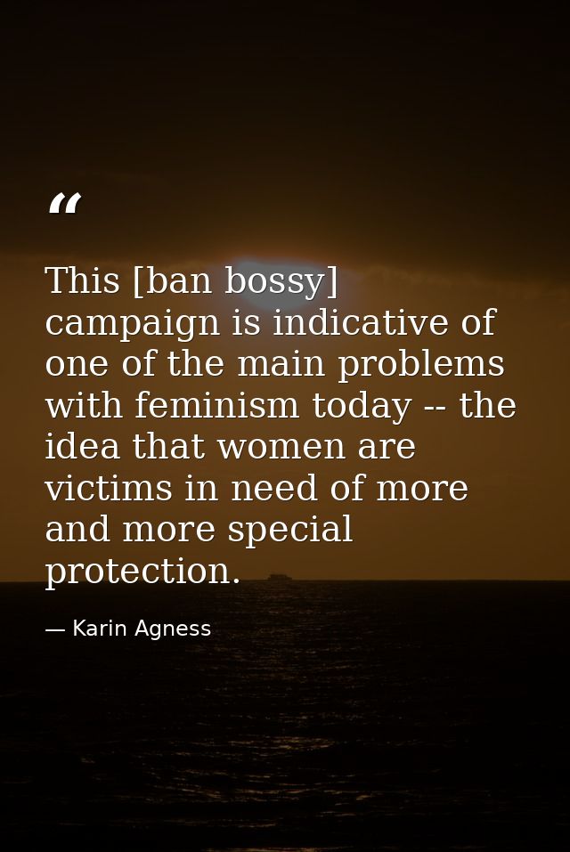 This [ban bossy] campaign is indicative of one of the main problems with feminism today -- the idea that women are victi — Karin Agness