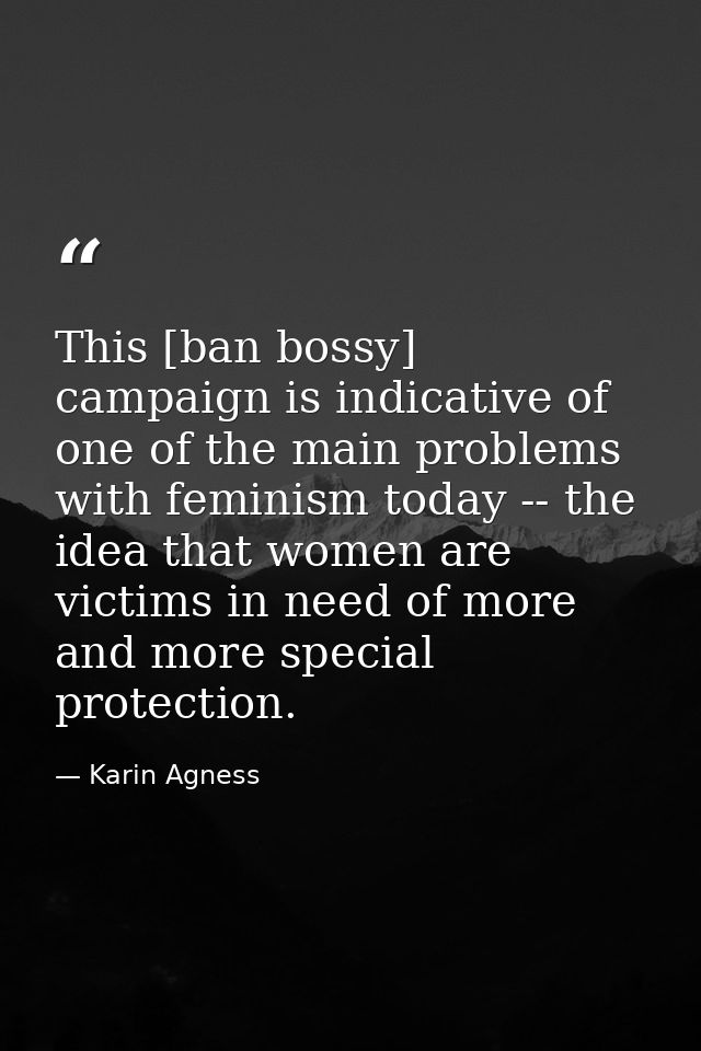 This [ban bossy] campaign is indicative of one of the main problems with feminism today -- the idea that women are victi — Karin Agness