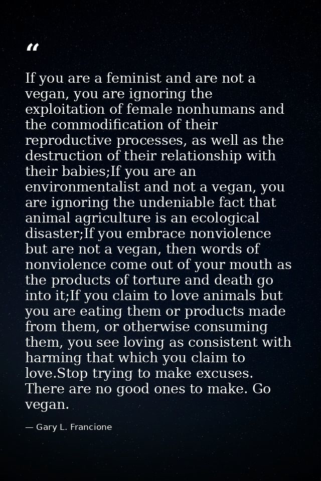 If you are a feminist and are not a vegan, you are ignoring the exploitation of female nonhumans and the commodification — Gary L. Francione