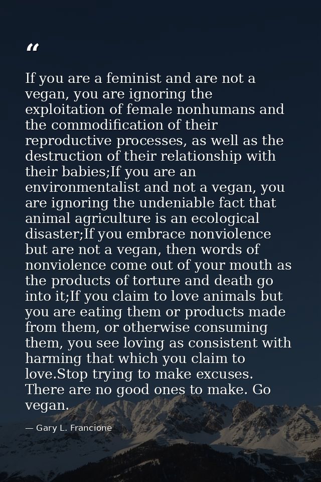 If you are a feminist and are not a vegan, you are ignoring the exploitation of female nonhumans and the commodification — Gary L. Francione