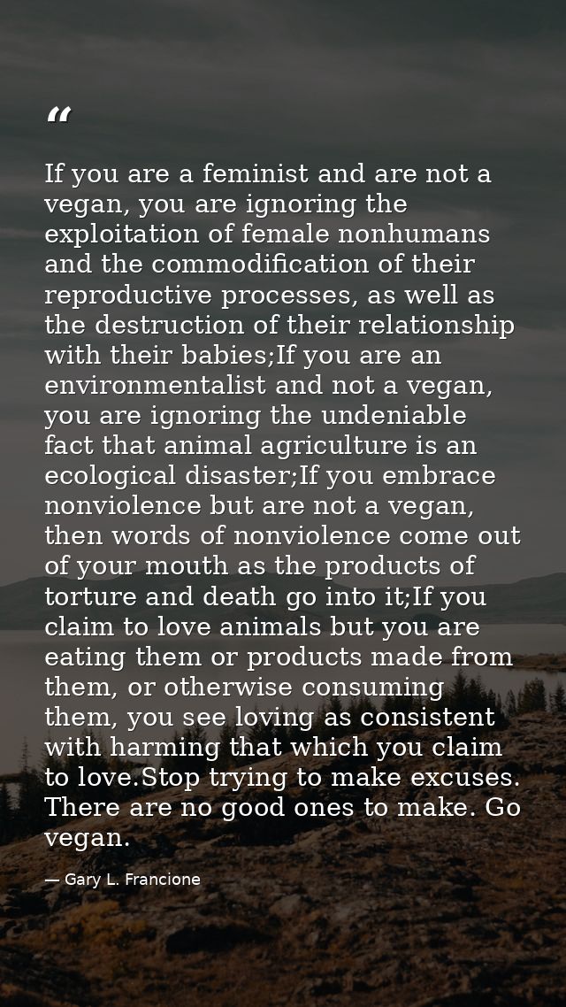 If you are a feminist and are not a vegan, you are ignoring the exploitation of female nonhumans and the commodification — Gary L. Francione