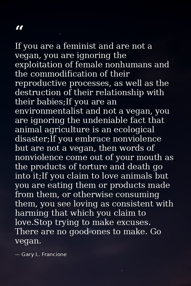 If you are a feminist and are not a vegan, you are ignoring the exploitation of female nonhumans and the commodification — Gary L. Francione