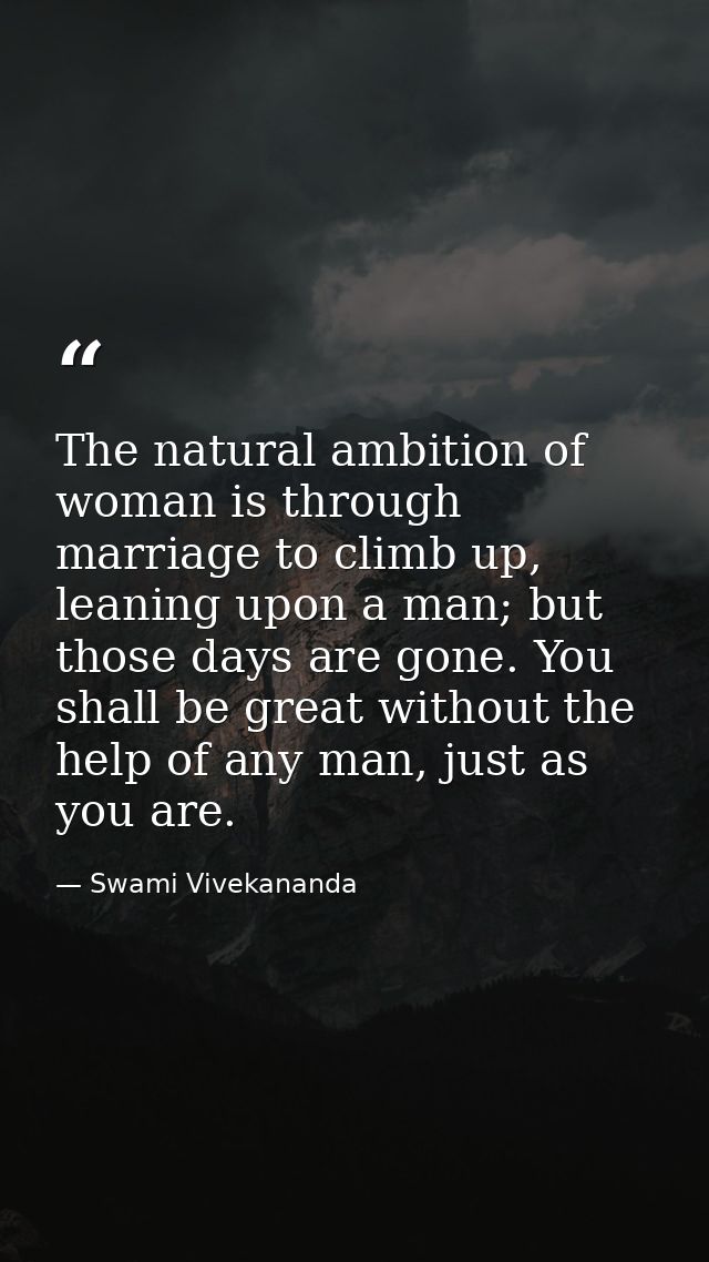 The natural ambition of woman is through marriage to climb up, leaning upon a man; but those days are gone. You shall be — Swami Vivekananda