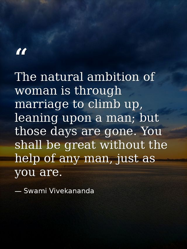 The natural ambition of woman is through marriage to climb up, leaning upon a man; but those days are gone. You shall be — Swami Vivekananda
