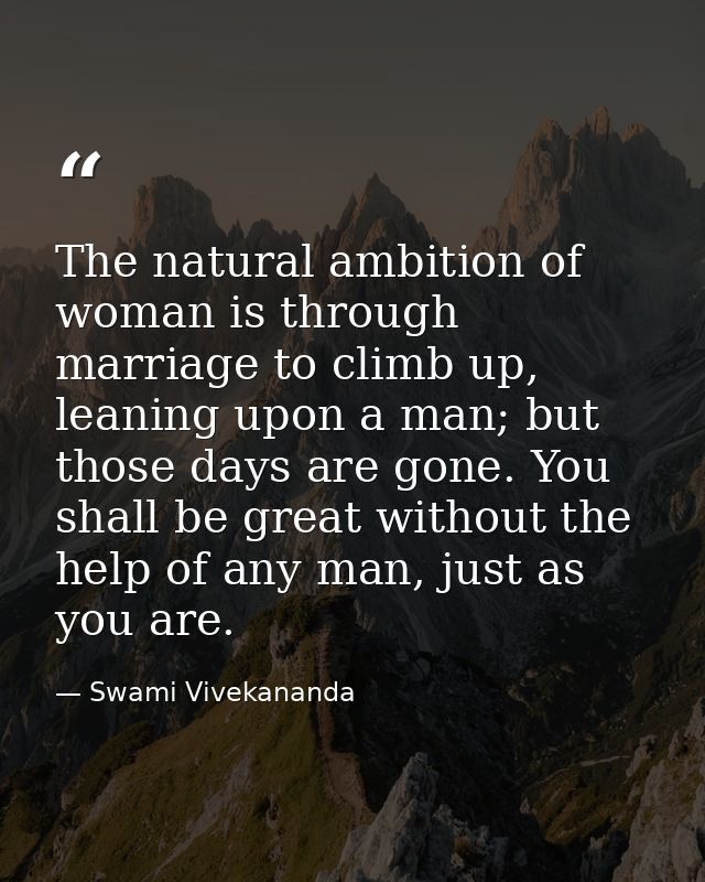 The natural ambition of woman is through marriage to climb up, leaning upon a man; but those days are gone. You shall be — Swami Vivekananda